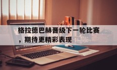 格拉德巴赫晋级下一轮比赛，期待更精彩表现的简单介绍