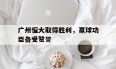 广州恒大取得胜利，赢球功臣备受赞誉的简单介绍