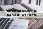阿贾克斯连续五场破门，国安主帅直言：这小子挡不住！1819赛季阿贾克斯阵容
