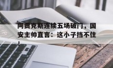 阿贾克斯连续五场破门，国安主帅直言：这小子挡不住！1819赛季阿贾克斯阵容