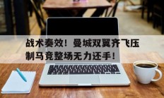 战术奏效！曼城双翼齐飞压制马竞整场无力还手！泰伦卢最厉害的一个战术