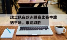 包含瑞士队在欧洲联赛比赛中遭遇平局，未能取胜的词条