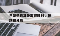 巴黎圣日耳曼取得胜利，领跑积分榜的简单介绍