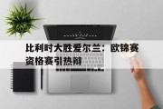 包含比利时大胜爱尔兰：欧锦赛资格赛引热辩的词条