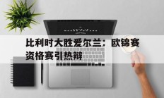 包含比利时大胜爱尔兰：欧锦赛资格赛引热辩的词条