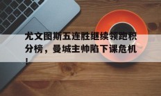 尤文图斯五连胜继续领跑积分榜，曼城主帅陷下课危机！