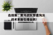 选拔赛：黑马战队惨遭淘汰，战术革新引爆全网！