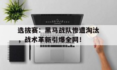 选拔赛：黑马战队惨遭淘汰，战术革新引爆全网！
