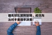 捷克球队披荆斩棘，成功淘汰对手晋级半决赛！