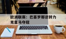 关于欧洲联赛：巴塞罗那逆转力克皇马夺冠的信息