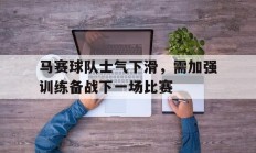 马赛球队士气下滑，需加强训练备战下一场比赛的简单介绍