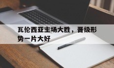 瓦伦西亚主场大胜，晋级形势一片大好的简单介绍