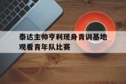 包含泰达主帅亨利现身青训基地观看青年队比赛的词条