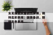女足国奥队备战热身赛，期待出彩表现：国奥备战，期待出色表现的简单介绍