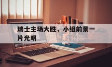 瑞士主场大胜，小组前景一片光明的简单介绍