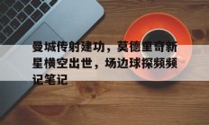 曼城传射建功，莫德里奇新星横空出世，场边球探频频记笔记