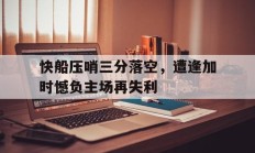 包含快船压哨三分落空，遭逢加时憾负主场再失利的词条