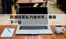 欧洲冠军队力挫对手，晋级下一轮