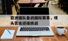 亚洲强队备战国际赛事，埋头苦练迎接挑战的简单介绍