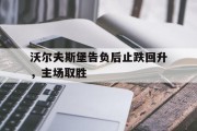 包含沃尔夫斯堡告负后止跌回升，主场取胜的词条