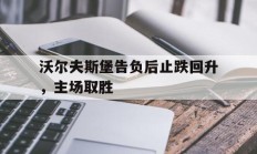 包含沃尔夫斯堡告负后止跌回升，主场取胜的词条