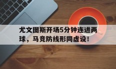 尤文图斯开场5分钟连进两球，马竞防线形同虚设！尤文图斯30马竞尤文图斯吧