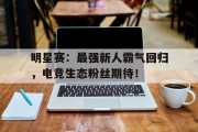 明星赛：最强新人霸气回归，电竞生态粉丝期待！