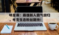 明星赛：最强新人霸气回归，电竞生态粉丝期待！