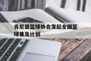 关于肯尼亚篮球协会发起全国篮球普及计划的信息