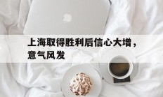 关于上海取得胜利后信心大增，意气风发的信息