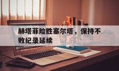 包含赫塔菲险胜塞尔塔，保持不败纪录延续的词条