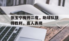 张玉宁梅开二度，助球队获得胜利，喜人表现的简单介绍