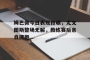 姆巴佩今日表现抢眼，尤文图斯整场无解，教练赛后亲自拥抱姆巴佩今天最新消息