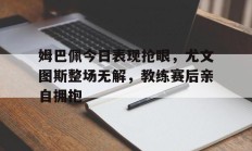 姆巴佩今日表现抢眼，尤文图斯整场无解，教练赛后亲自拥抱姆巴佩今天最新消息