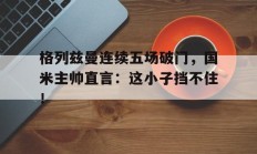 格列兹曼连续五场破门，国米主帅直言：这小子挡不住！