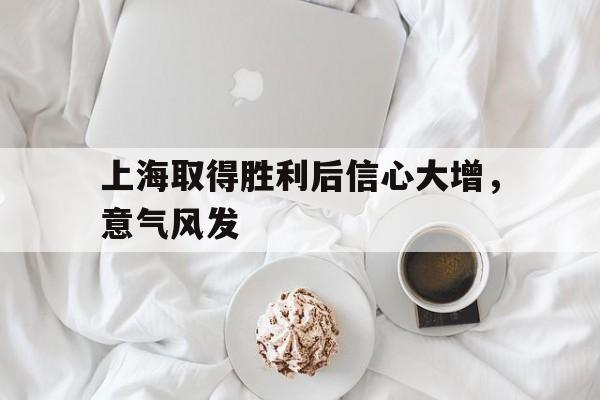 关于上海取得胜利后信心大增，意气风发的信息