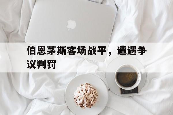 关于伯恩茅斯客场战平，遭遇争议判罚的信息
