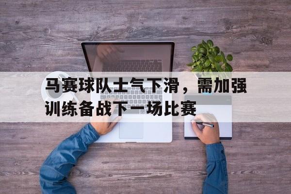 马赛球队士气下滑，需加强训练备战下一场比赛的简单介绍
