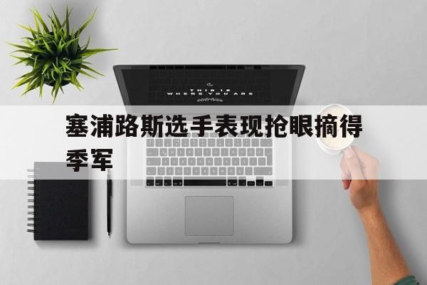 塞浦路斯选手表现抢眼摘得季军的简单介绍