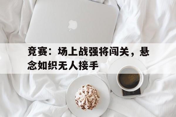 包含竞赛：场上战强将闯关，悬念如织无人接手的词条