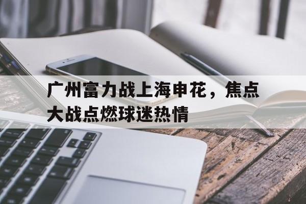 广州富力战上海申花，焦点大战点燃球迷热情的简单介绍