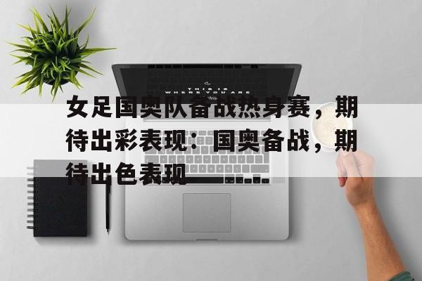 女足国奥队备战热身赛，期待出彩表现：国奥备战，期待出色表现的简单介绍