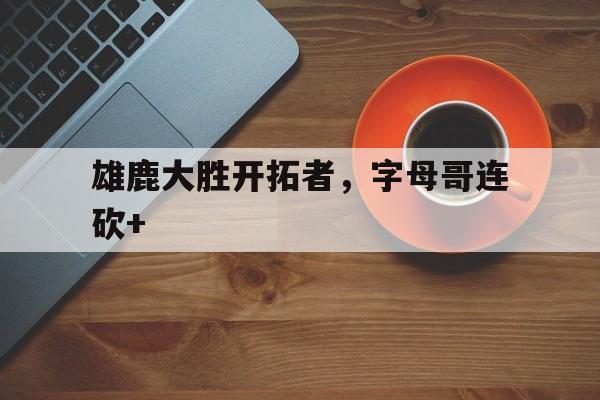 雄鹿大胜开拓者，字母哥连砍+