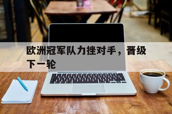 欧洲冠军队力挫对手，晋级下一轮