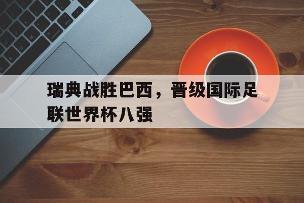 包含瑞典战胜巴西，晋级国际足联世界杯八强的词条