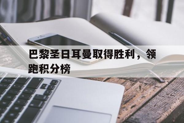 巴黎圣日耳曼取得胜利，领跑积分榜的简单介绍