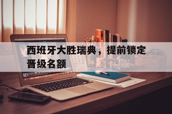 关于西班牙大胜瑞典，提前锁定晋级名额的信息