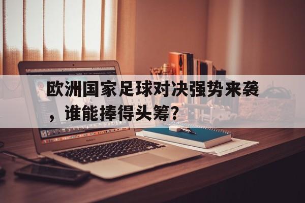 包含欧洲国家足球对决强势来袭，谁能捧得头筹？的词条