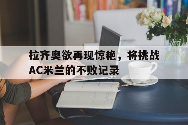 拉齐奥欲再现惊艳，将挑战AC米兰的不败记录的简单介绍