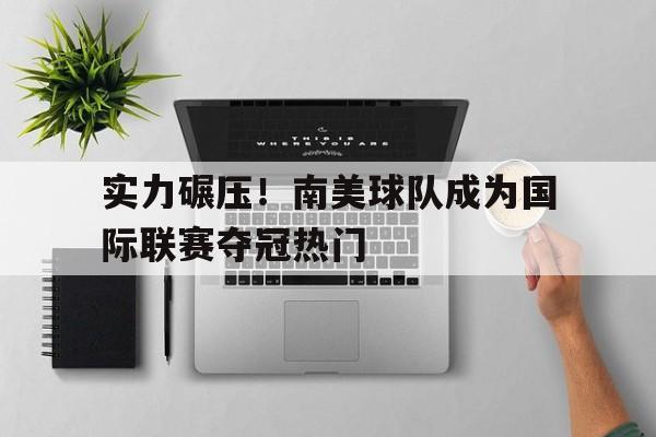 关于实力碾压！南美球队成为国际联赛夺冠热门的信息